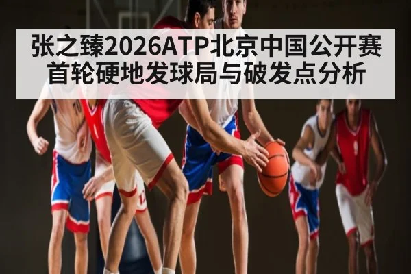 张之臻2026ATP北京中国公开赛首轮硬地发球局与破发点分析