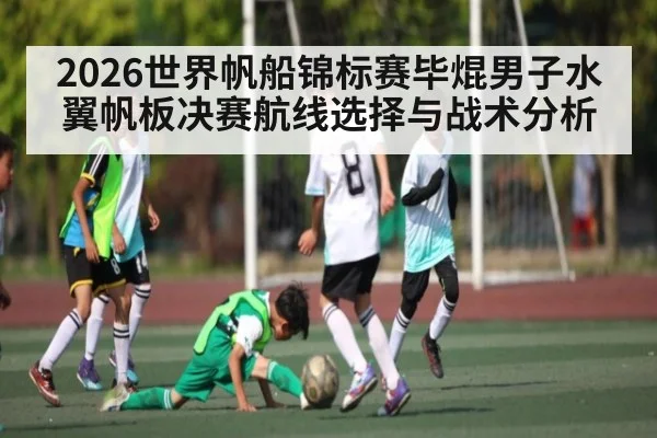 2026世界帆船锦标赛毕焜男子水翼帆板决赛航线选择与战术分析