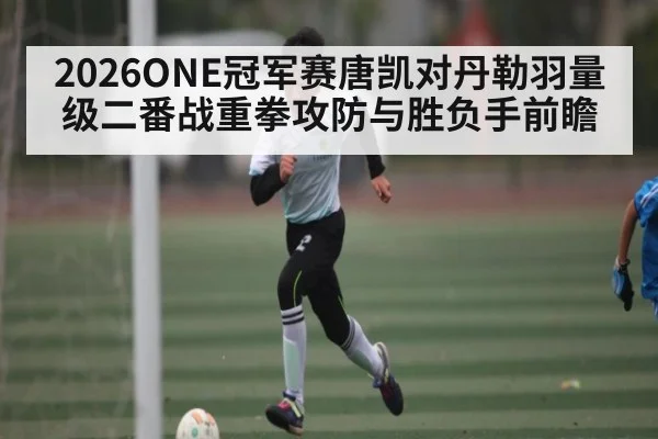 2026ONE冠军赛唐凯对丹勒羽量级二番战重拳攻防与胜负手前瞻