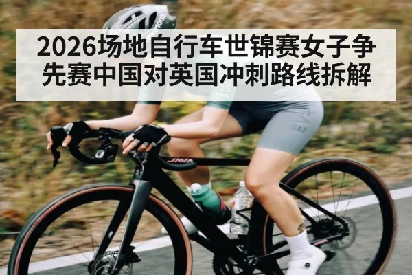 2026场地自行车世锦赛女子争先赛中国对英国冲刺路线拆解
