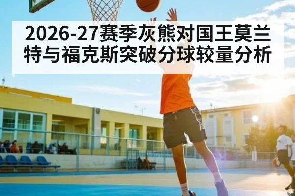 2026-27赛季灰熊对国王莫兰特与福克斯突破分球较量分析
